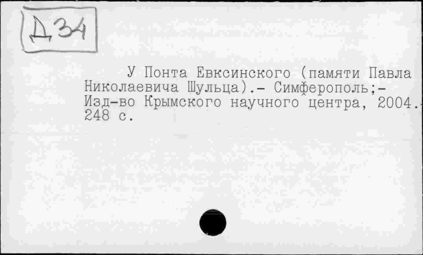 ﻿У Понта Евксинского (памяти Павла Николаевича Шульца).- Симферополь ;-Изд-во Крымского научного центра, 2004. 248 с.